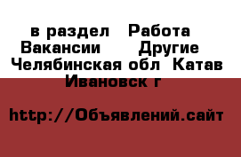  в раздел : Работа » Вакансии »  » Другие . Челябинская обл.,Катав-Ивановск г.